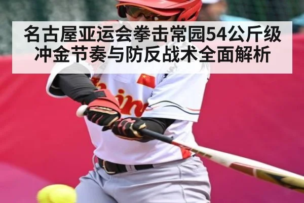 名古屋亚运会拳击常园54公斤级冲金节奏与防反战术全面解析