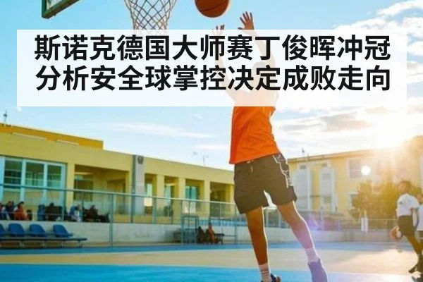 斯诺克德国大师赛丁俊晖冲冠分析安全球掌控决定成败走向