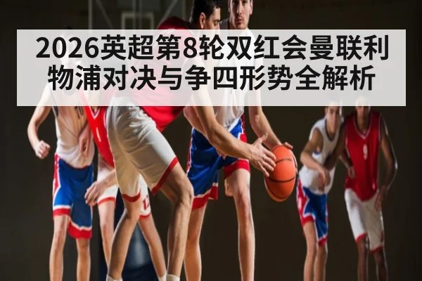2026英超第8轮双红会曼联利物浦对决与争四形势全解析