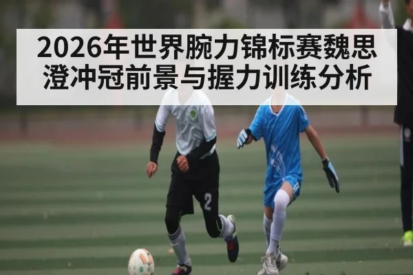2026年世界腕力锦标赛魏思澄冲冠前景与握力训练分析