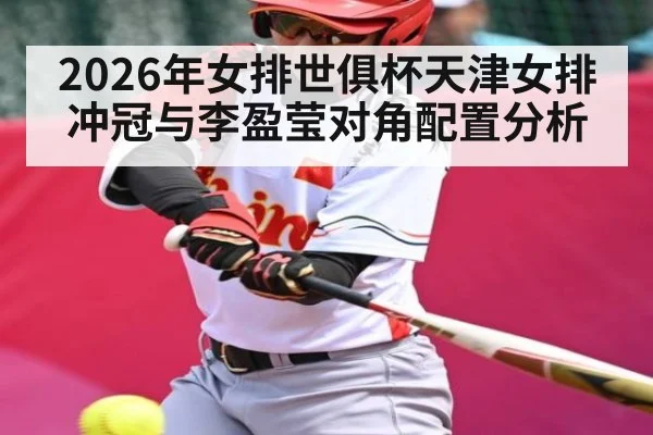 2026年女排世俱杯天津女排冲冠与李盈莹对角配置分析