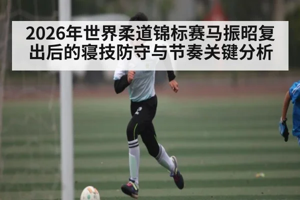 2026年世界柔道锦标赛马振昭复出后的寝技防守与节奏关键分析