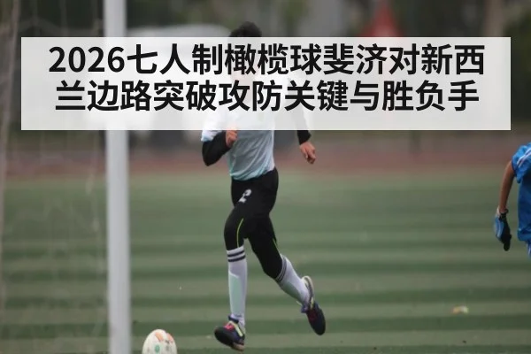 2026七人制橄榄球斐济对新西兰边路突破攻防关键与胜负手